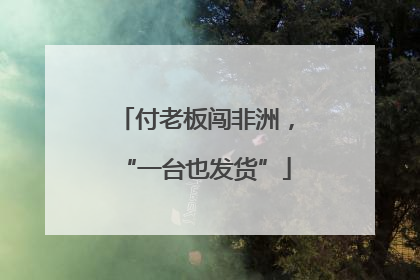 付老板闯非洲，“一台也发货”