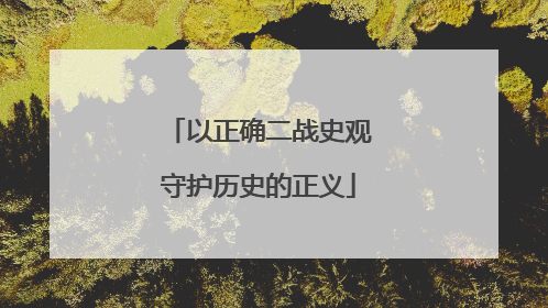 以正确二战史观守护历史的正义