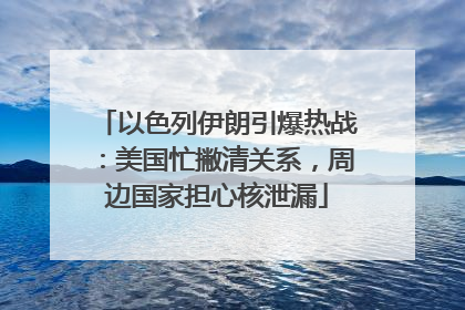 以色列伊朗引爆热战：美国忙撇清关系，周边国家担心核泄漏
