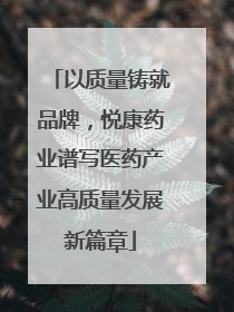 以质量铸就品牌，悦康药业谱写医药产业高质量发展新篇章