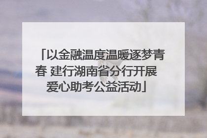 以金融温度温暖逐梦青春 建行湖南省分行开展爱心助考公益活动