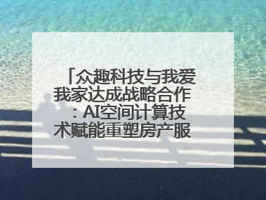 众趣科技与我爱我家达成战略合作：AI空间计算技术赋能重塑房产服务新范式
