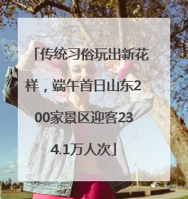 传统习俗玩出新花样，端午首日山东200家景区迎客234.1万人次