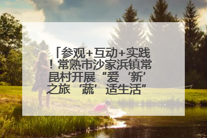 参观+互动+实践！常熟市沙家浜镇常昆村开展“爱‘新’之旅‘蔬’适生活”参观学习活动