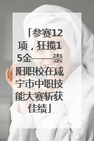 参赛12项，狂揽15金——崇阳职校在咸宁市中职技能大赛斩获佳绩