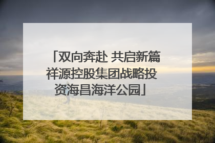 双向奔赴 共启新篇 祥源控股集团战略投资海昌海洋公园