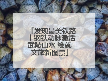 发现最美铁路丨钢铁动脉激活武陵山水 绘就文旅新图景