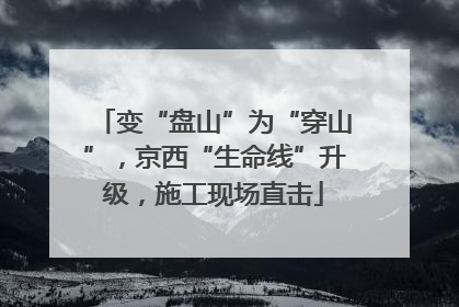变“盘山”为“穿山”，京西“生命线”升级，施工现场直击