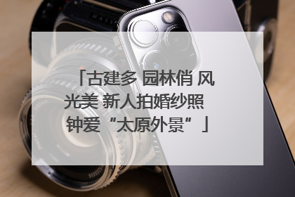 古建多 园林俏 风光美 新人拍婚纱照 钟爱“太原外景”