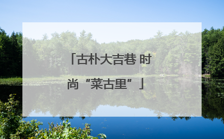 古朴大吉巷 时尚“菜古里”