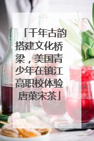 千年古韵搭建文化桥梁，美国青少年在镇江高职校体验唐菓宋茶