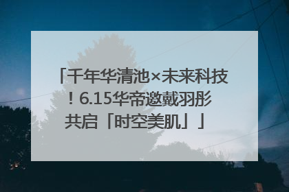 千年华清池×未来科技！6.15华帝邀戴羽彤共启「时空美肌」