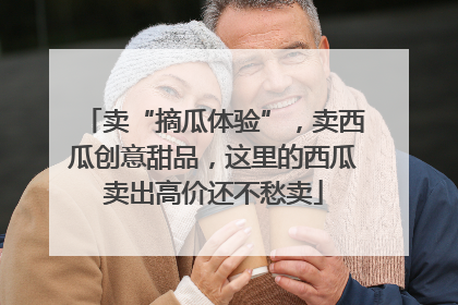 卖“摘瓜体验”，卖西瓜创意甜品，这里的西瓜卖出高价还不愁卖
