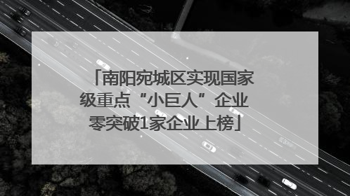 南阳宛城区实现国家级重点“小巨人”企业零突破1家企业上榜