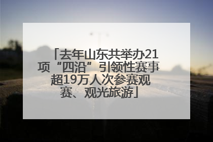 去年山东共举办21项“四沿”引领性赛事 超19万人次参赛观赛、观光旅游