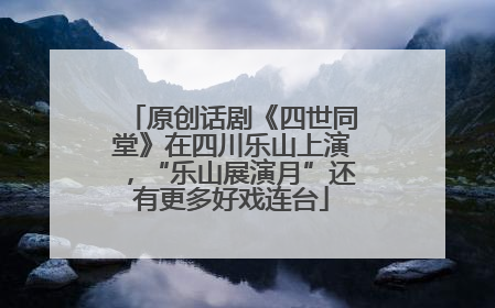 原创话剧《四世同堂》在四川乐山上演，“乐山展演月”还有更多好戏连台