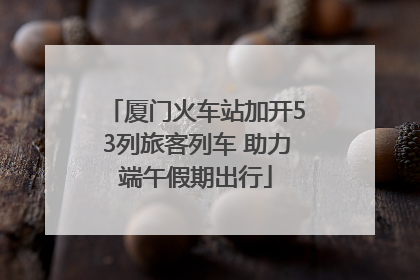 厦门火车站加开53列旅客列车 助力端午假期出行