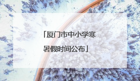 厦门市中小学寒暑假时间公布