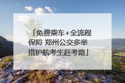 免费乘车+全流程保障 郑州公交多举措护航考生赶考路