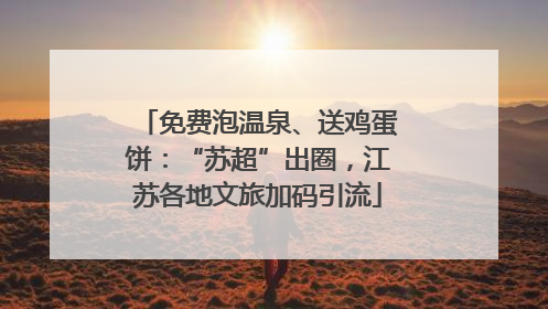 免费泡温泉、送鸡蛋饼：“苏超”出圈，江苏各地文旅加码引流