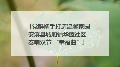党群携手打造温馨家园 安溪县城厢镇华盛社区奏响双节 “幸福曲”