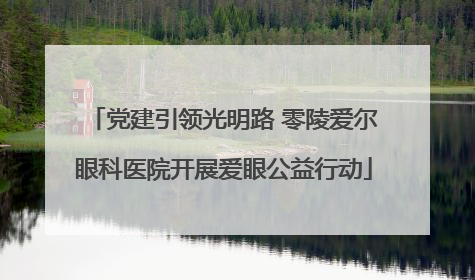 党建引领光明路 零陵爱尔眼科医院开展爱眼公益行动