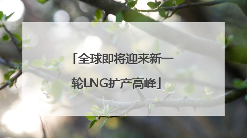 全球即将迎来新一轮LNG扩产高峰