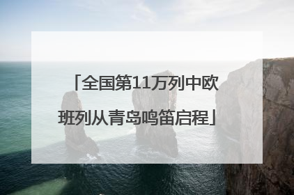全国第11万列中欧班列从青岛鸣笛启程