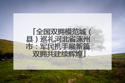 全国双拥模范城（县）巡礼河北省涿州市：军民携手展新篇 双拥共建续辉煌