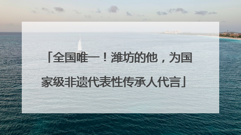 全国唯一！潍坊的他，为国家级非遗代表性传承人代言