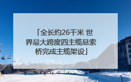 全长约26千米 世界最大跨度四主缆悬索桥完成主缆架设
