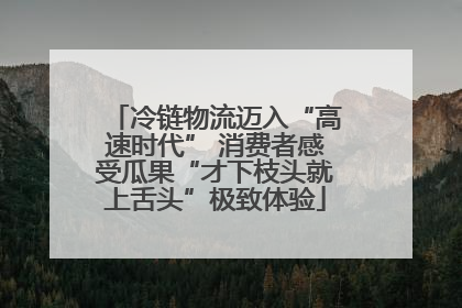 冷链物流迈入“高速时代” 消费者感受瓜果“才下枝头就上舌头”极致体验