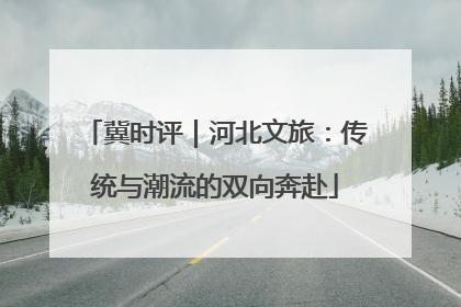 冀时评｜河北文旅：传统与潮流的双向奔赴