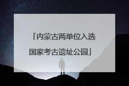 内蒙古两单位入选国家考古遗址公园
