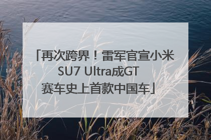 再次跨界！雷军官宣小米SU7 Ultra成GT赛车史上首款中国车