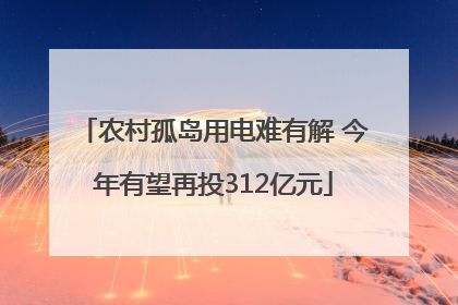 农村孤岛用电难有解 今年有望再投312亿元
