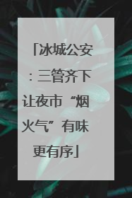 冰城公安：三管齐下让夜市“烟火气”有味更有序