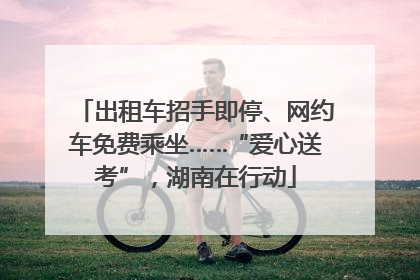 出租车招手即停、网约车免费乘坐……“爱心送考”，湖南在行动