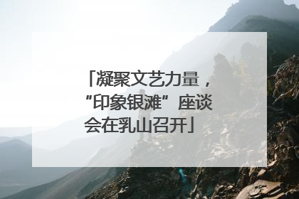 凝聚文艺力量，“印象银滩”座谈会在乳山召开