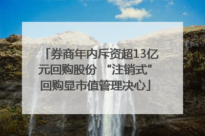 券商年内斥资超13亿元回购股份 “注销式”回购显市值管理决心