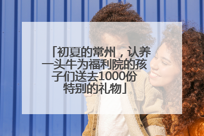 初夏的常州，认养一头牛为福利院的孩子们送去1000份特别的礼物