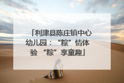 利津县陈庄镇中心幼儿园：“粽”情体验 “粽”享童趣