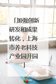 加强创新研发和成果转化，上海市养老科技产业园开园