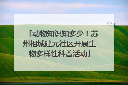 动物知识知多少！苏州相城建元社区开展生物多样性科普活动
