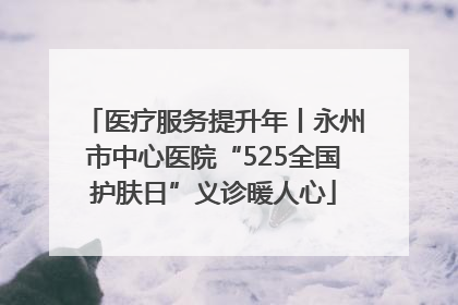 医疗服务提升年丨永州市中心医院“525全国护肤日”义诊暖人心
