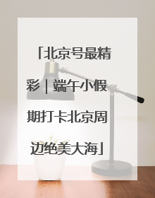 北京号最精彩｜端午小假期打卡北京周边绝美大海