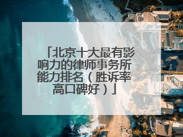 北京十大最有影响力的律师事务所能力排名（胜诉率高口碑好）
