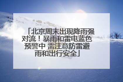 北京周末出现降雨强对流！暴雨和雷电蓝色预警中 需注意防雷避雨和出行安全
