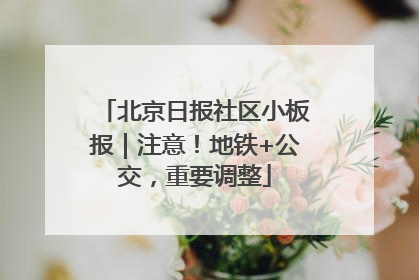 北京日报社区小板报｜注意！地铁+公交，重要调整