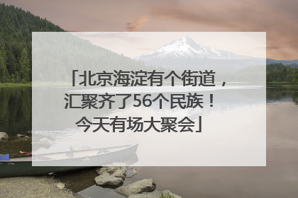 北京海淀有个街道，汇聚齐了56个民族！今天有场大聚会